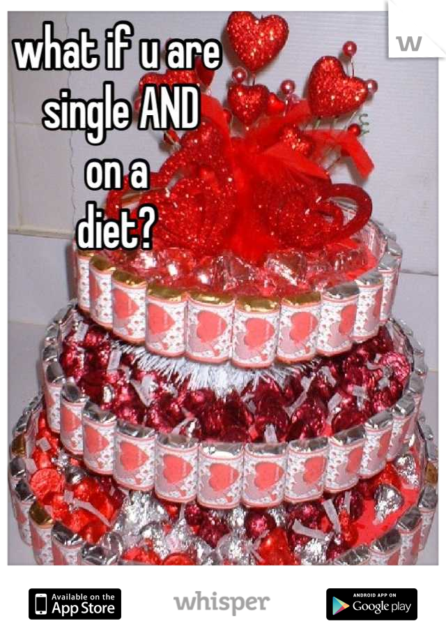 what if u are
 single AND 
on a 
diet?