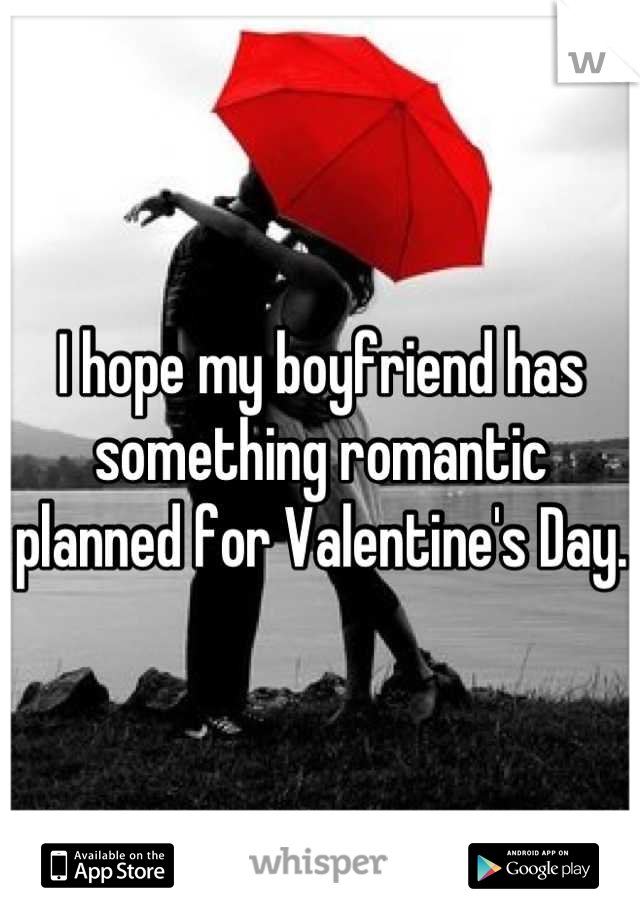 I hope my boyfriend has something romantic planned for Valentine's Day.