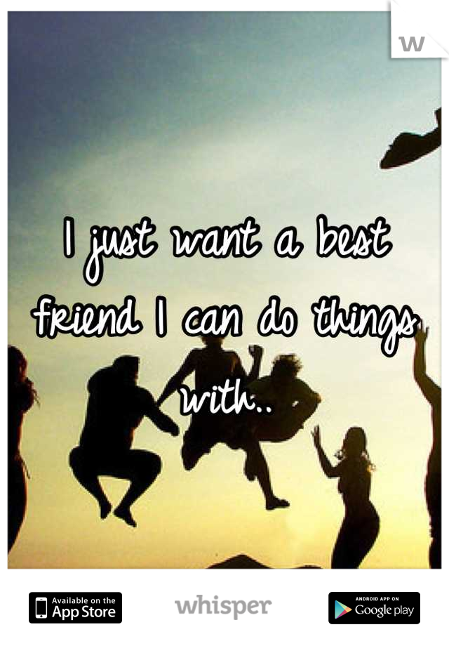 I just want a best friend I can do things with..