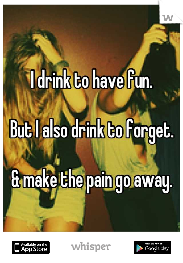 I drink to have fun.

But I also drink to forget.

& make the pain go away.