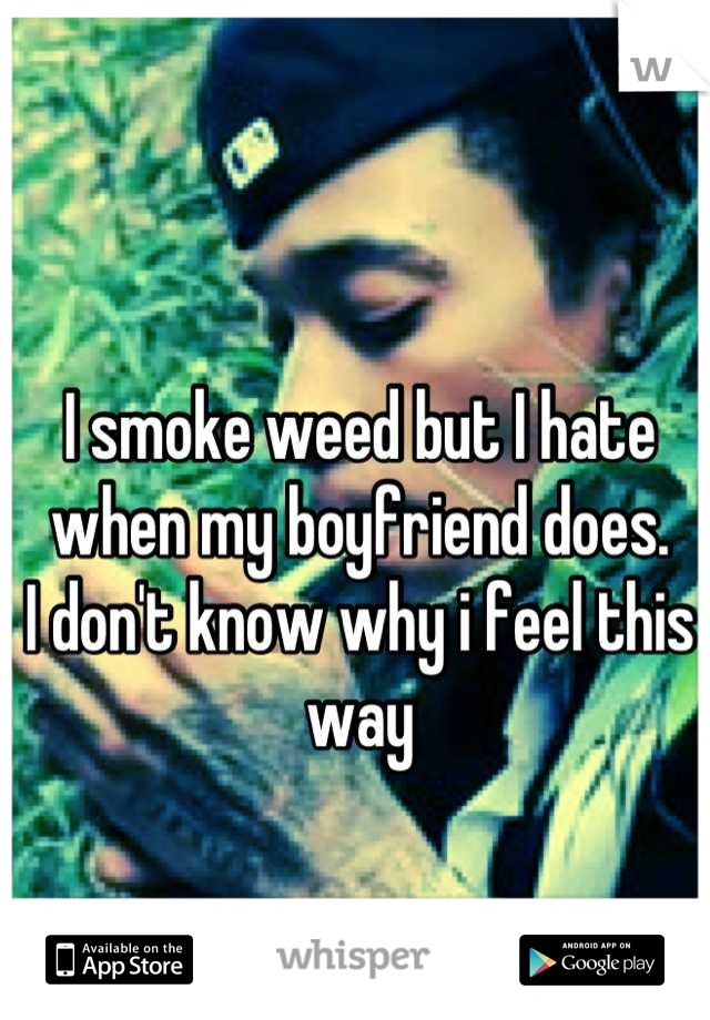 I smoke weed but I hate when my boyfriend does.
I don't know why i feel this way