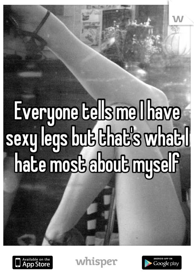 Everyone tells me I have sexy legs but that's what I hate most about myself