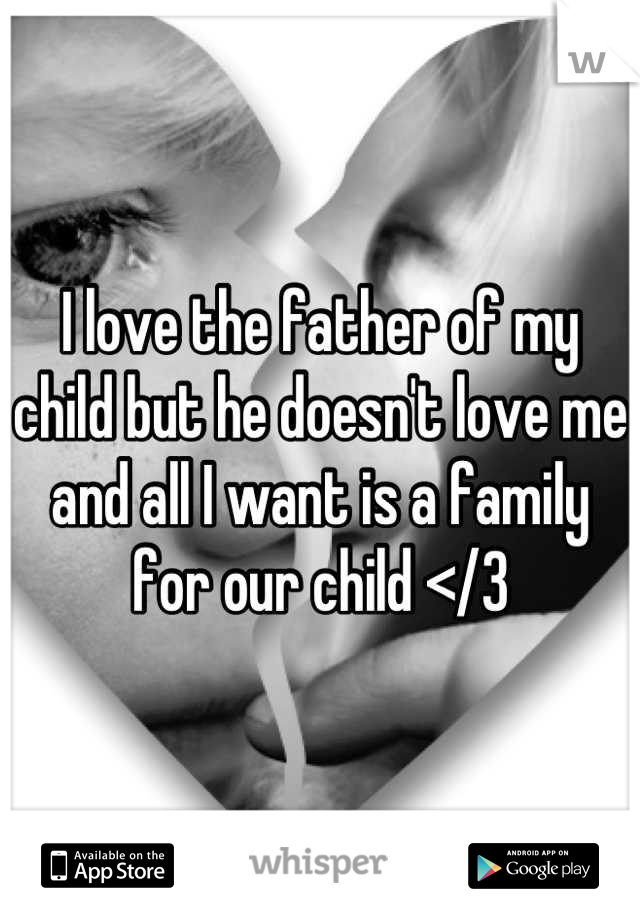 I love the father of my child but he doesn't love me and all I want is a family for our child </3