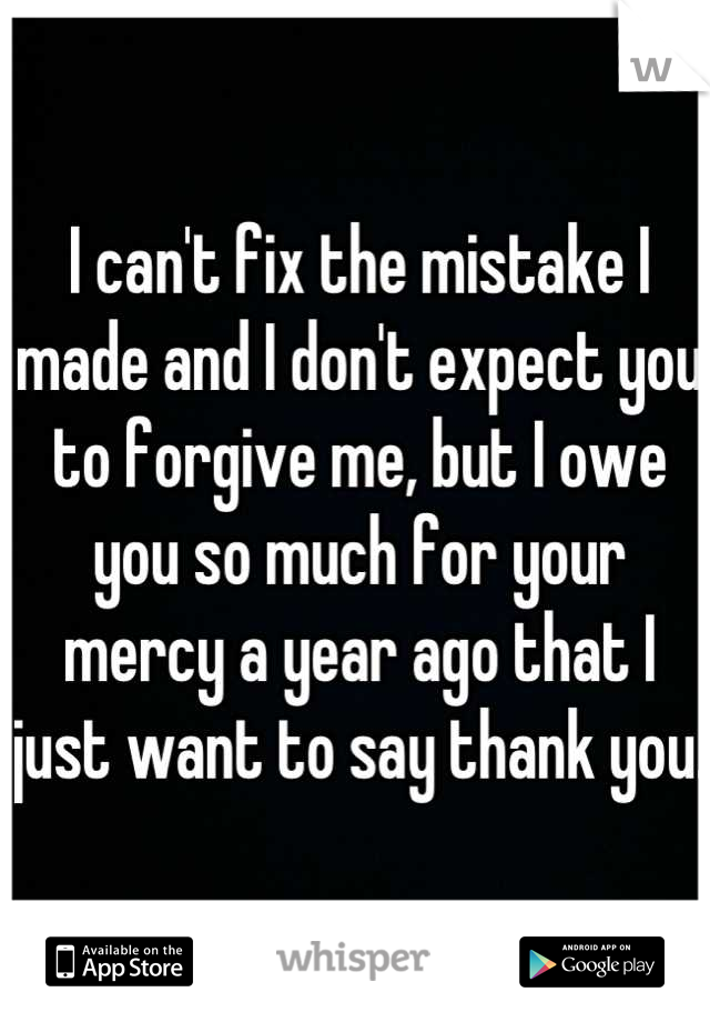 I can't fix the mistake I made and I don't expect you to forgive me, but I owe you so much for your mercy a year ago that I just want to say thank you. 