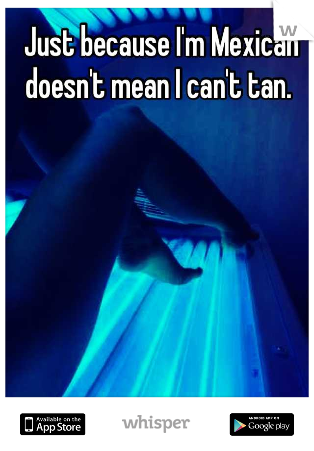 Just because I'm Mexican doesn't mean I can't tan. 