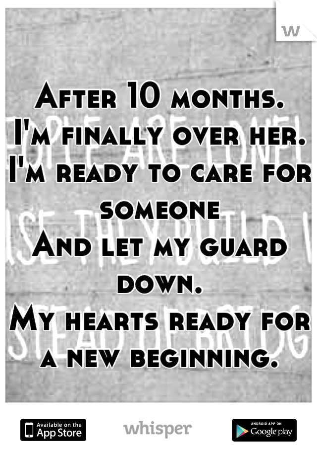 After 10 months.
I'm finally over her.
I'm ready to care for someone
And let my guard down.
My hearts ready for a new beginning.