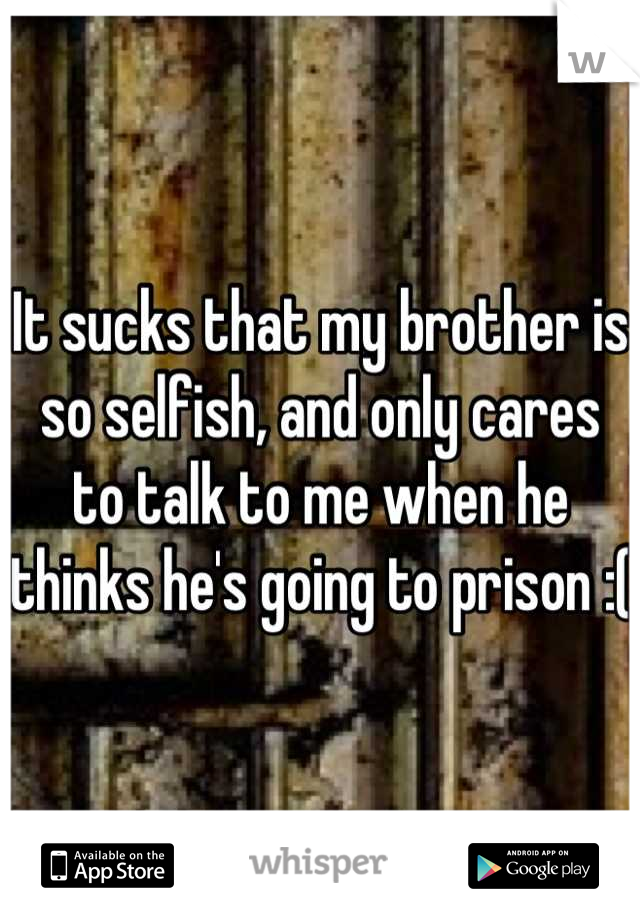 It sucks that my brother is so selfish, and only cares to talk to me when he thinks he's going to prison :(