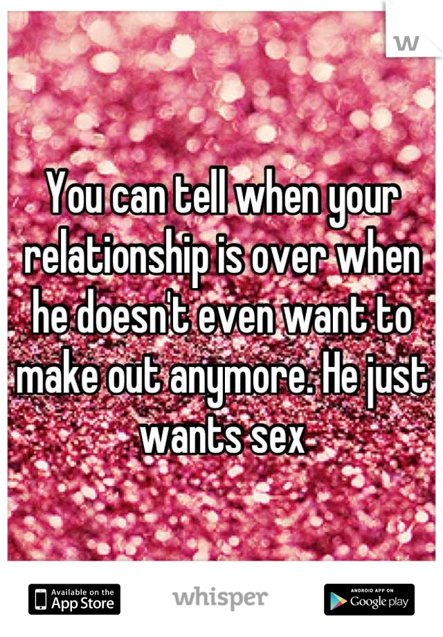 You can tell when your relationship is over when he doesn't even want to make out anymore. He just wants sex