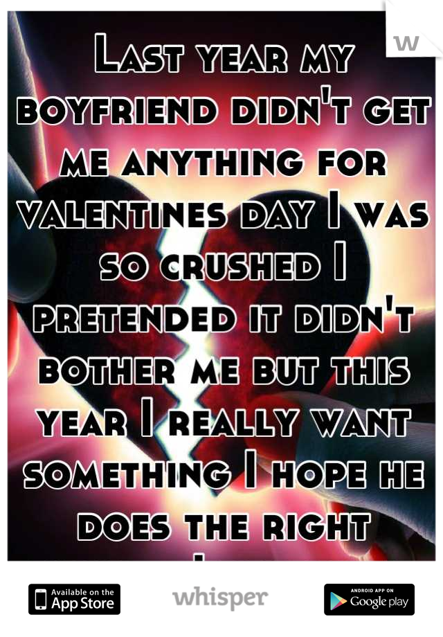 Last year my boyfriend didn't get me anything for valentines day I was so crushed I pretended it didn't bother me but this year I really want something I hope he does the right thing....I deserve it