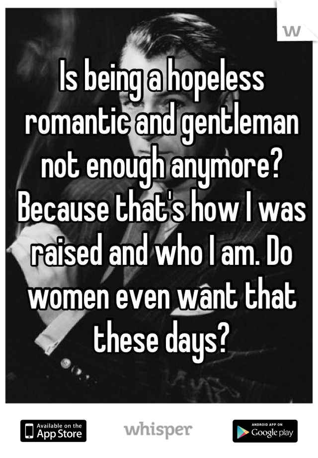 Is being a hopeless romantic and gentleman not enough anymore? Because that's how I was raised and who I am. Do women even want that these days?