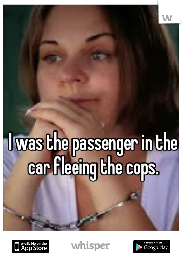 I was the passenger in the car fleeing the cops.