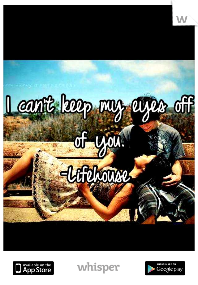 I can't keep my eyes off of you. 
-Lifehouse 