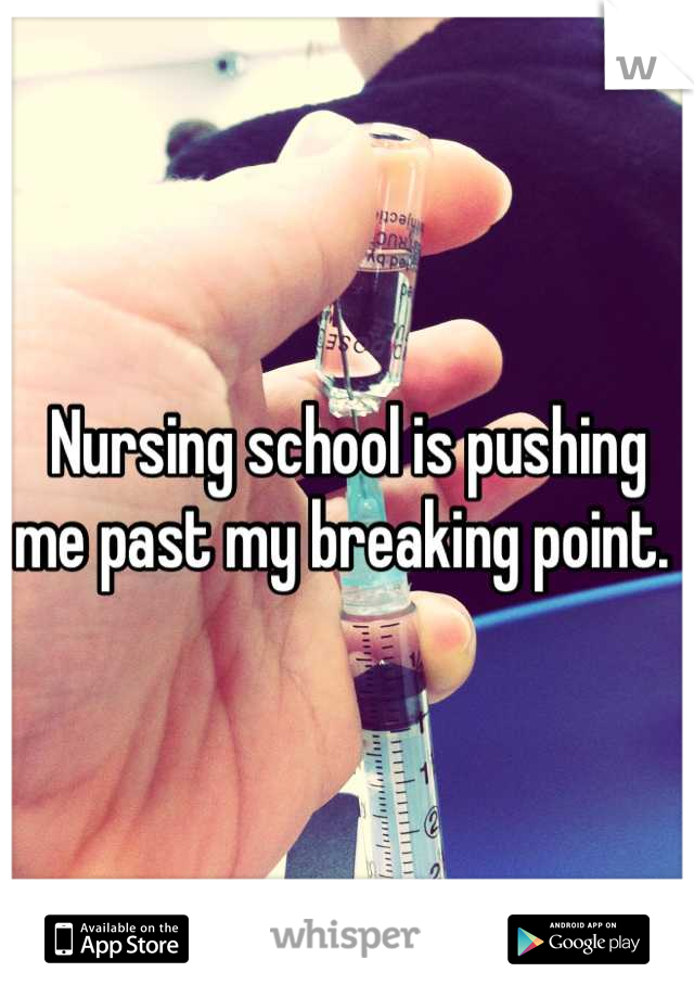 Nursing school is pushing me past my breaking point. 