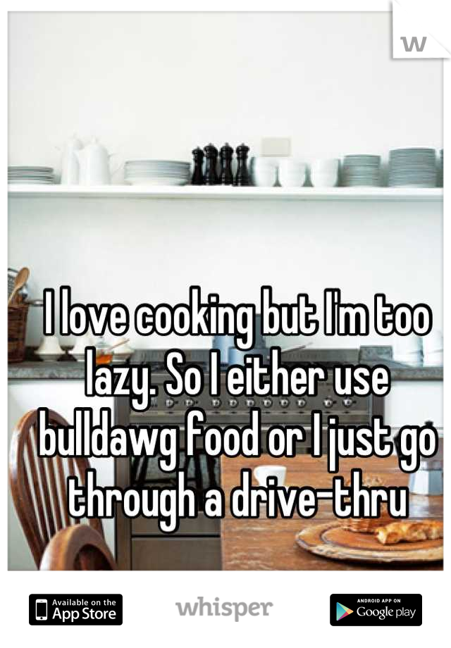 I love cooking but I'm too lazy. So I either use bulldawg food or I just go through a drive-thru