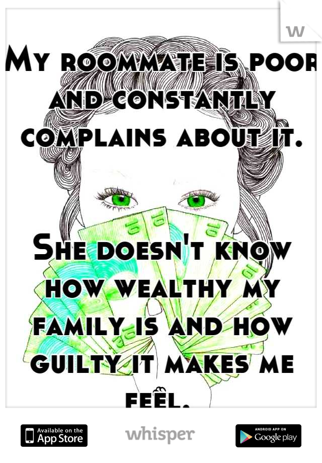 My roommate is poor and constantly complains about it.


She doesn't know how wealthy my family is and how guilty it makes me feel. 