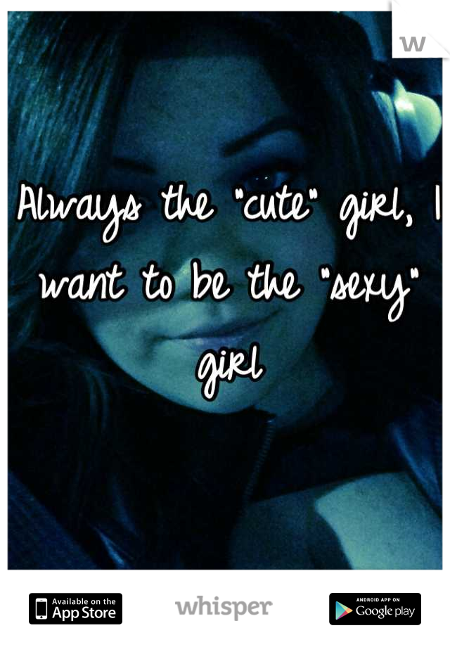 Always the "cute" girl, I want to be the "sexy" girl