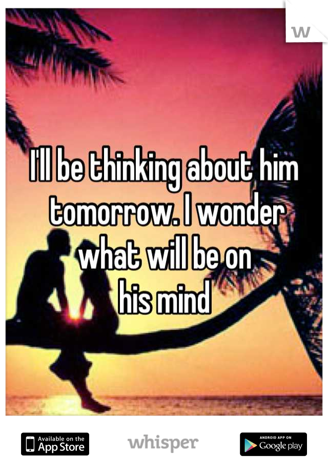 I'll be thinking about him
 tomorrow. I wonder 
what will be on 
his mind