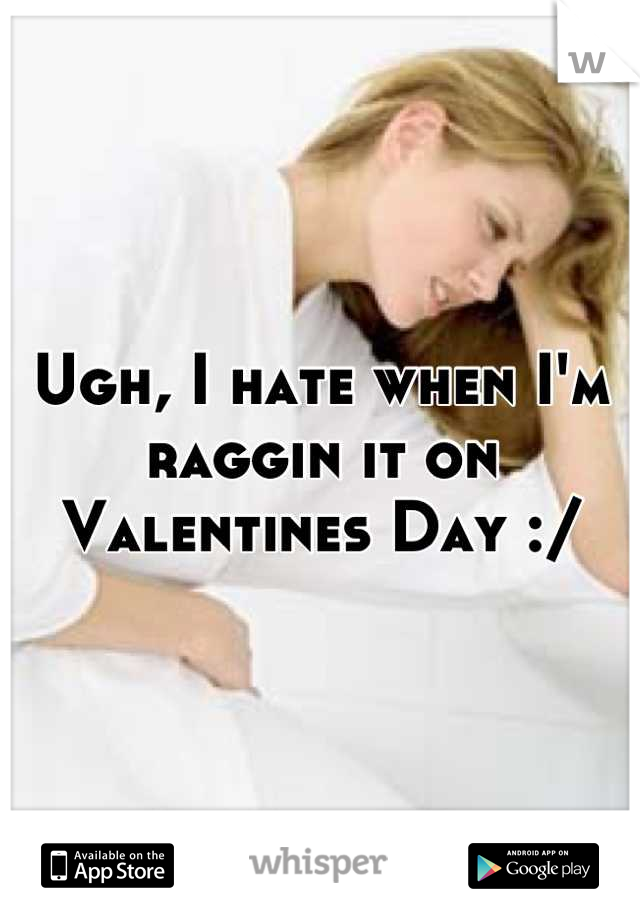 Ugh, I hate when I'm raggin it on Valentines Day :/