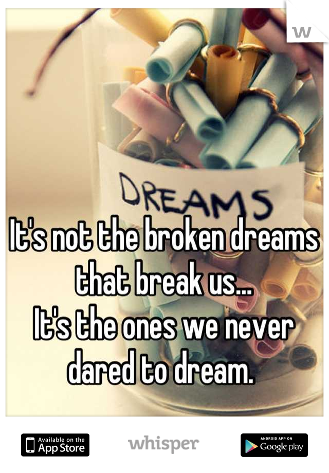 It's not the broken dreams that break us... 
It's the ones we never dared to dream. 