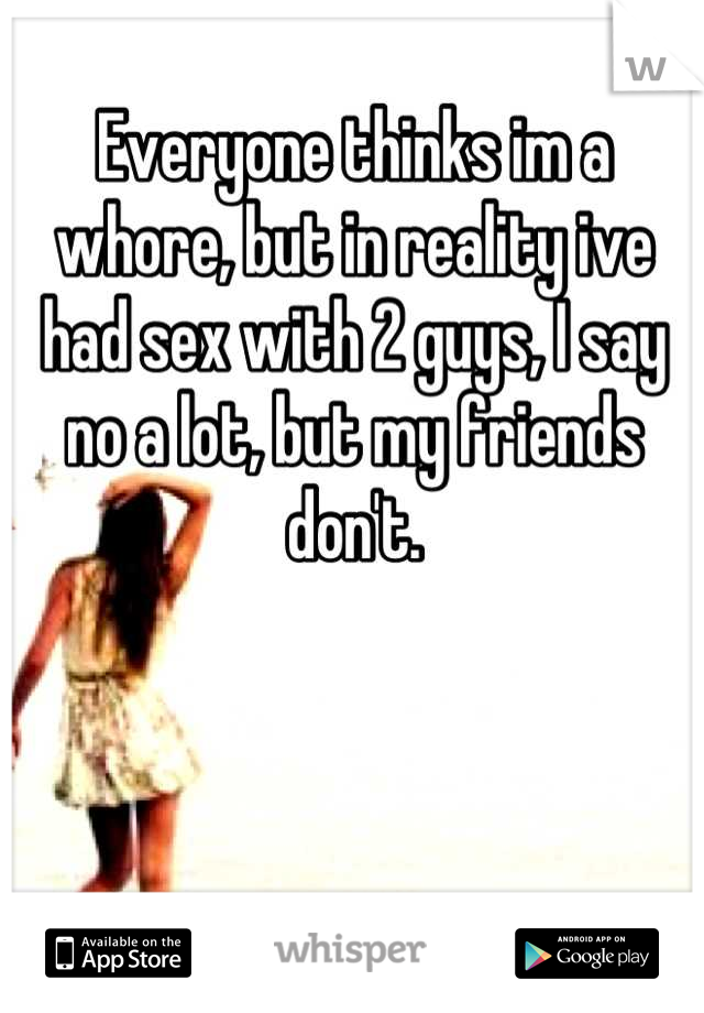 Everyone thinks im a whore, but in reality ive had sex with 2 guys, I say no a lot, but my friends don't.