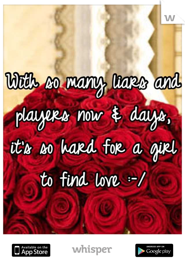 With so many liars and players now & days, it's so hard for a girl to find love :-/