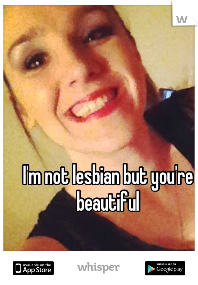 I'm not lesbian but you're beautiful