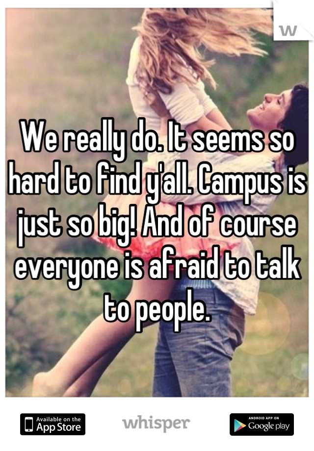 We really do. It seems so hard to find y'all. Campus is just so big! And of course everyone is afraid to talk to people.