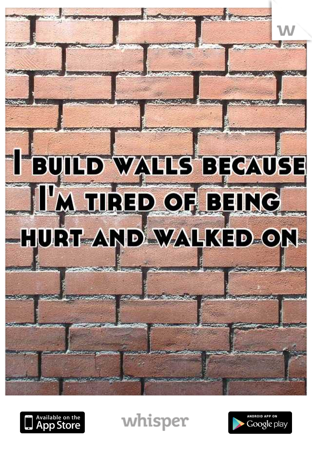 I build walls because I'm tired of being hurt and walked on