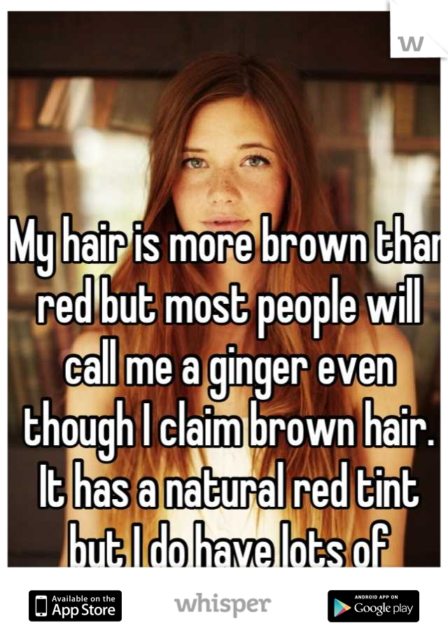 My hair is more brown than red but most people will call me a ginger even though I claim brown hair. It has a natural red tint but I do have lots of freckles