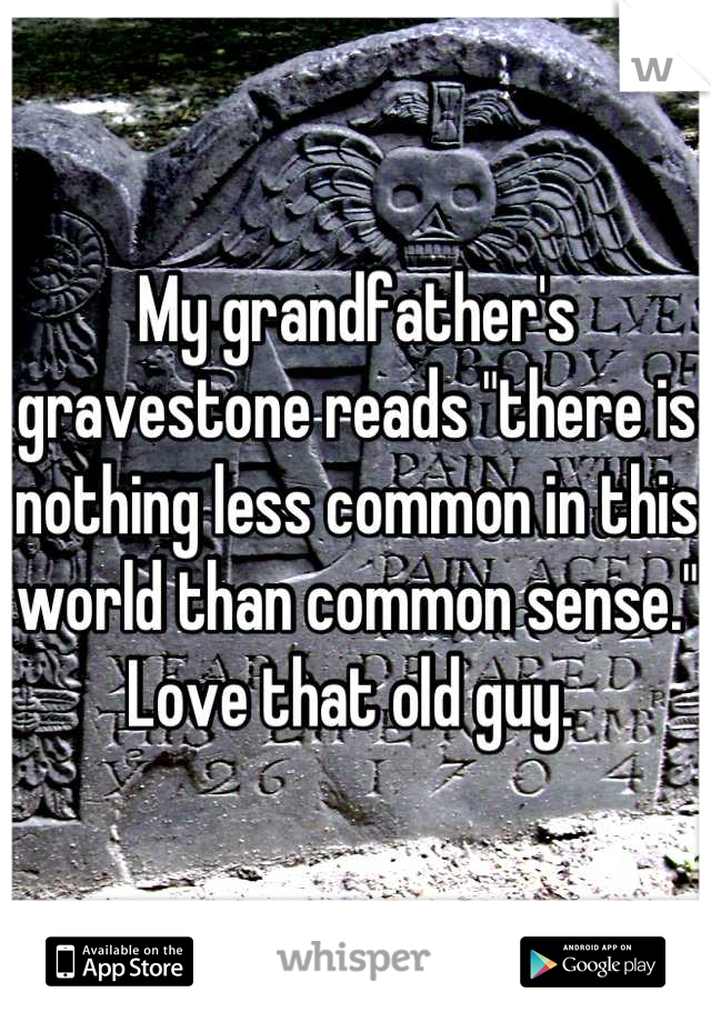 My grandfather's gravestone reads "there is nothing less common in this world than common sense."  Love that old guy. 