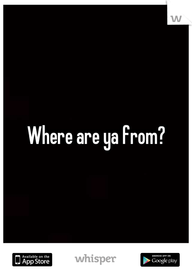 Where are ya from?