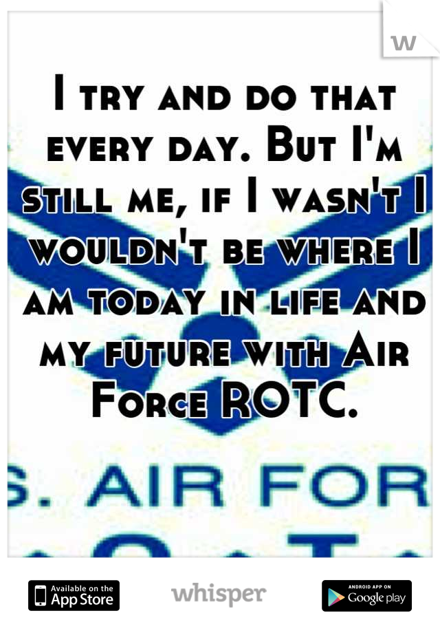 I try and do that every day. But I'm still me, if I wasn't I wouldn't be where I am today in life and my future with Air Force ROTC.