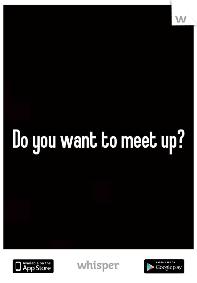 Do you want to meet up?