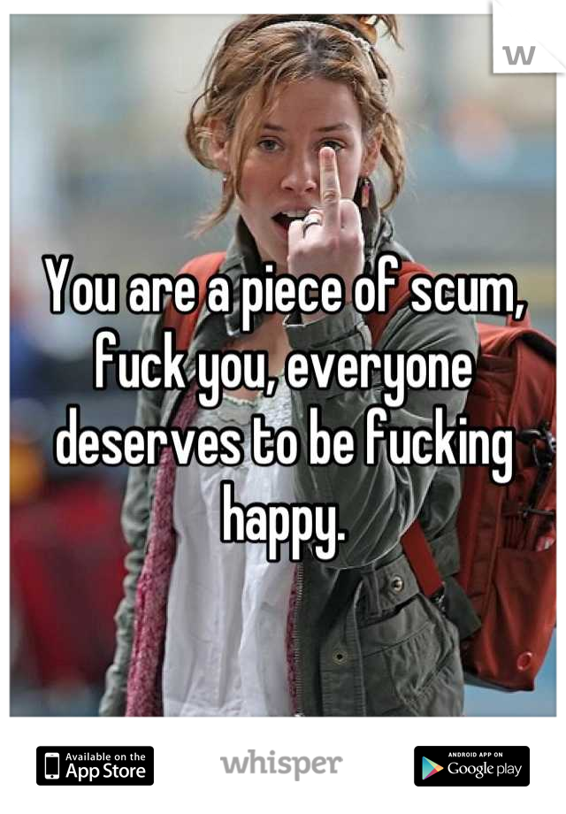 You are a piece of scum, fuck you, everyone deserves to be fucking happy.