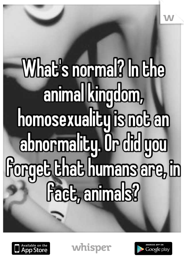 What's normal? In the animal kingdom, homosexuality is not an abnormality. Or did you forget that humans are, in fact, animals?