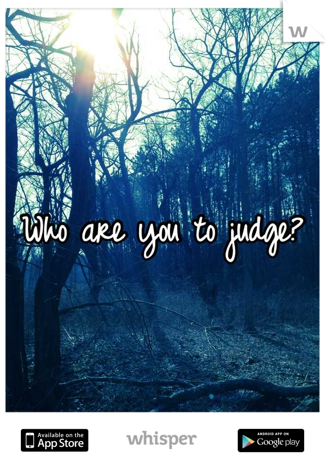 Who are you to judge?