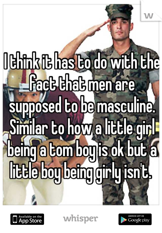 I think it has to do with the fact that men are supposed to be masculine. Similar to how a little girl being a tom boy is ok but a little boy being girly isn't. 