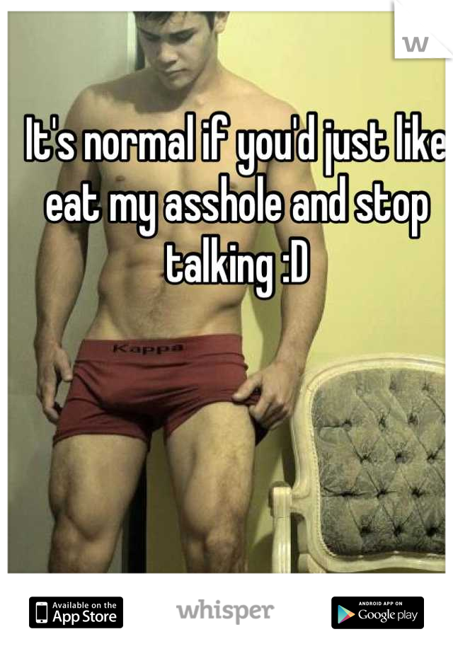 It's normal if you'd just like eat my asshole and stop talking :D