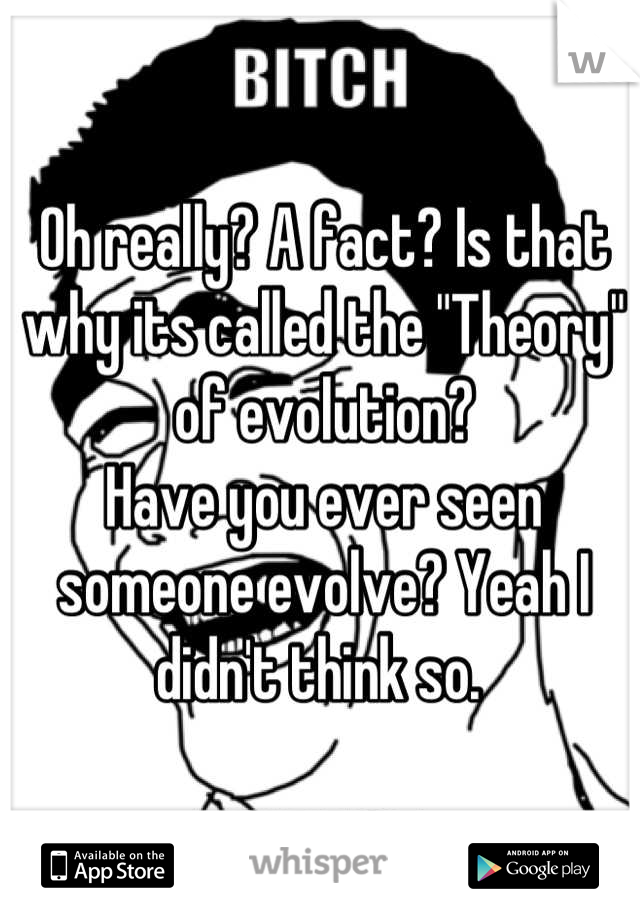 Oh really? A fact? Is that why its called the "Theory" of evolution? 
Have you ever seen someone evolve? Yeah I didn't think so. 