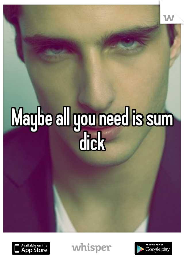 Maybe all you need is sum dick