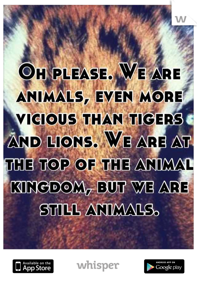 Oh please. We are animals, even more vicious than tigers and lions. We are at the top of the animal kingdom, but we are still animals.