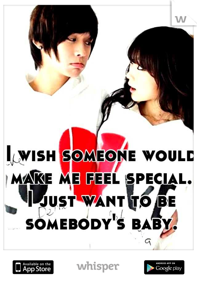 I wish someone would make me feel special. I just want to be somebody's baby.