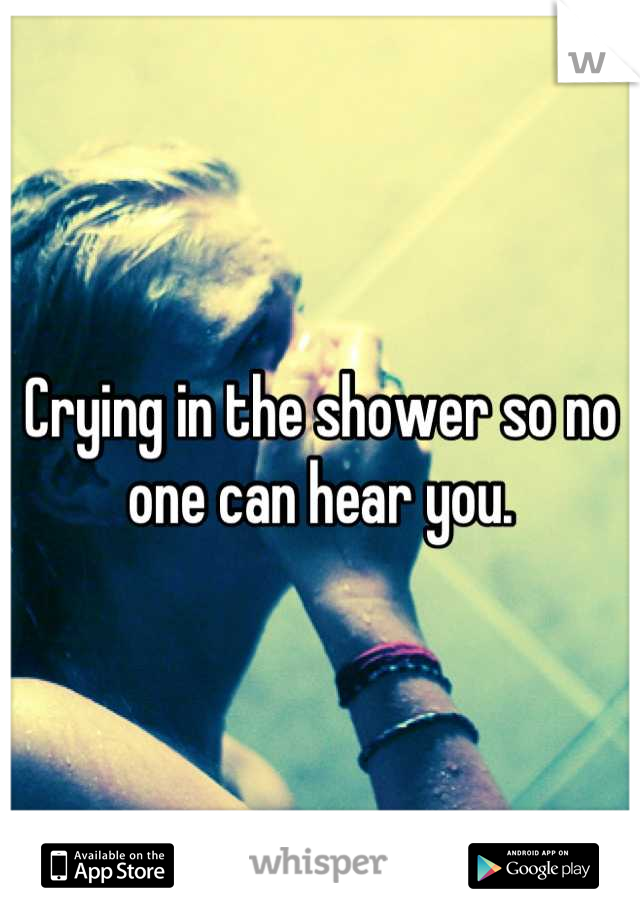 Crying in the shower so no one can hear you.