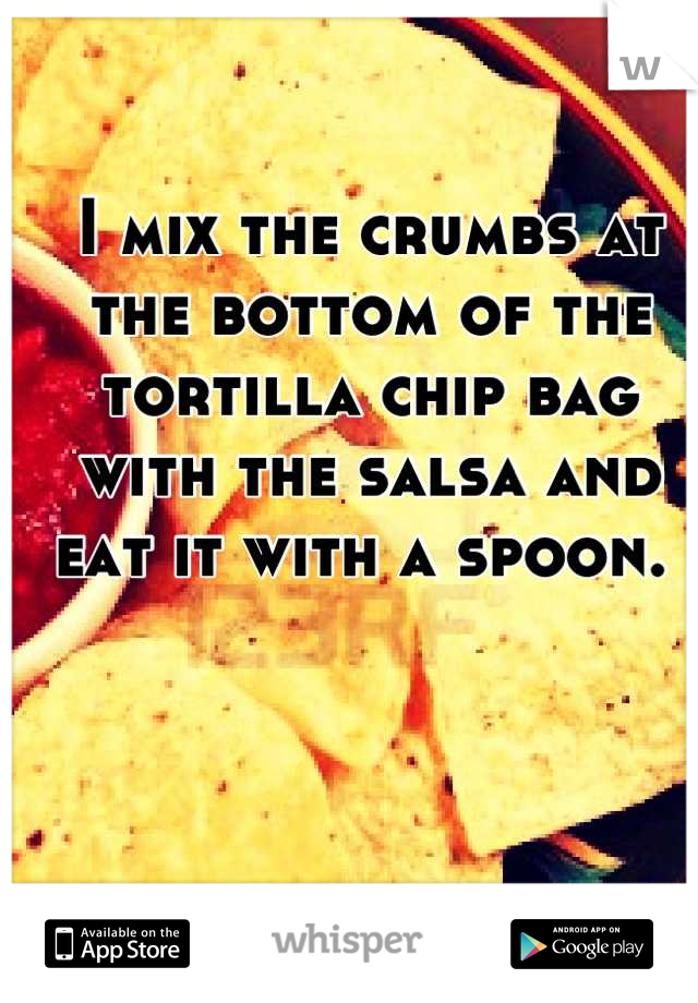 I mix the crumbs at the bottom of the tortilla chip bag with the salsa and eat it with a spoon. 