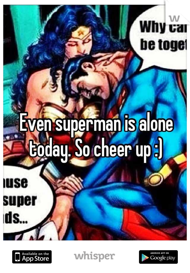 Even superman is alone today. So cheer up :)