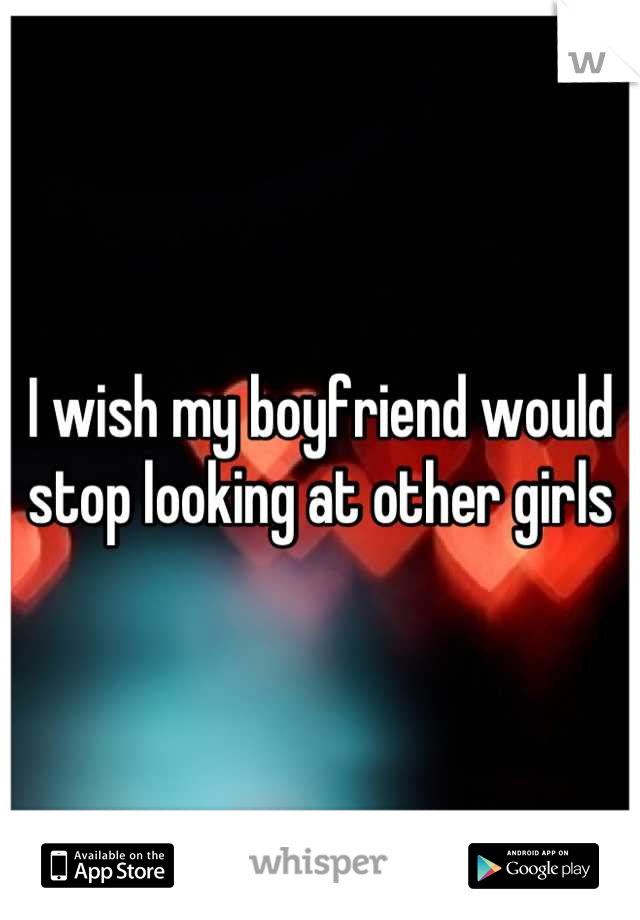 I wish my boyfriend would stop looking at other girls