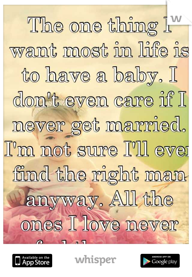 The one thing I want most in life is to have a baby. I don't even care if I never get married. I'm not sure I'll ever find the right man anyway. All the ones I love never feel the same.