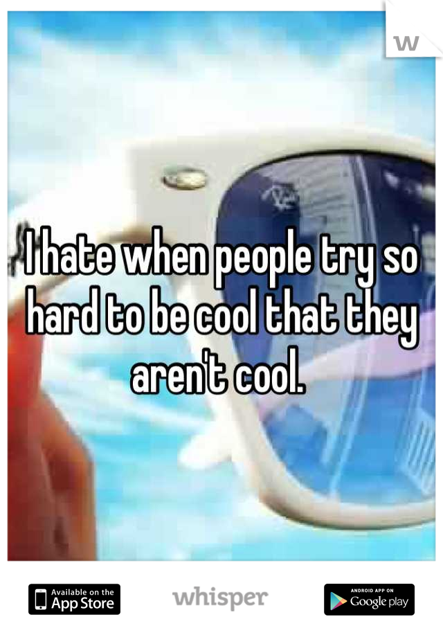 I hate when people try so hard to be cool that they aren't cool. 