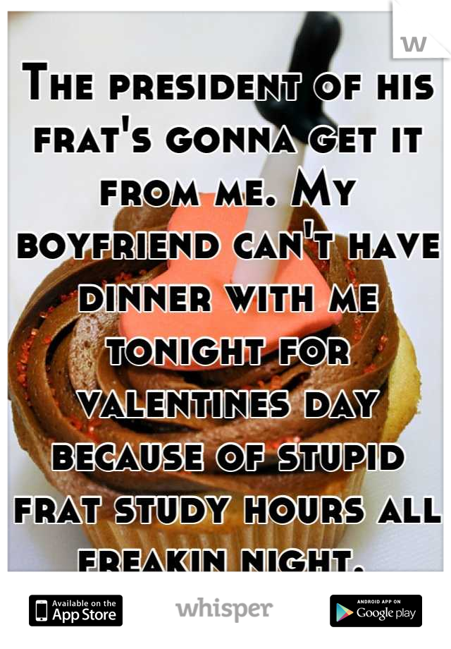 The president of his frat's gonna get it from me. My boyfriend can't have dinner with me tonight for valentines day because of stupid frat study hours all freakin night. 