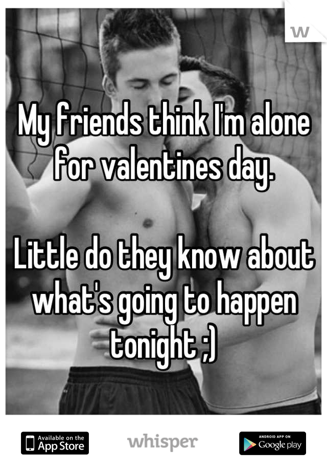 My friends think I'm alone for valentines day.

Little do they know about what's going to happen tonight ;)